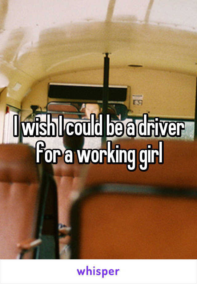 I wish I could be a driver for a working girl