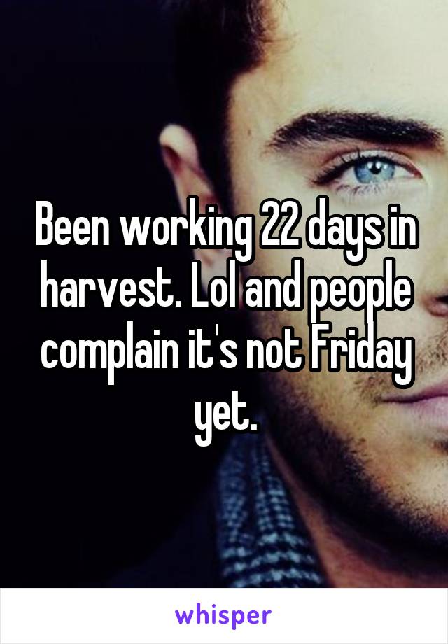 Been working 22 days in harvest. Lol and people complain it's not Friday yet.