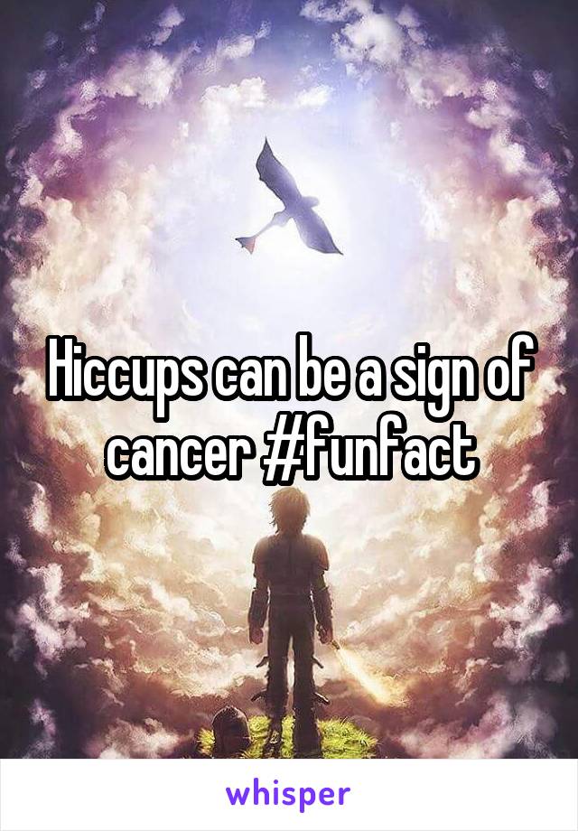 Hiccups can be a sign of cancer #funfact