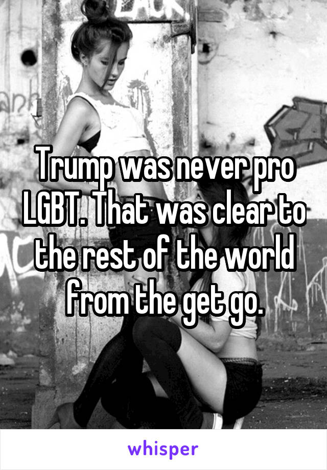 Trump was never pro LGBT. That was clear to the rest of the world from the get go.