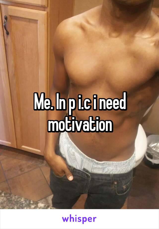 Me. In p i.c i need motivation