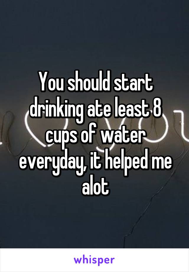 You should start drinking ate least 8 cups of water everyday, it helped me alot