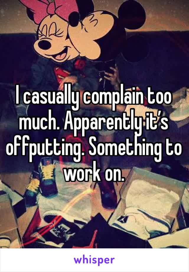 I casually complain too much. Apparently it’s offputting. Something to work on.