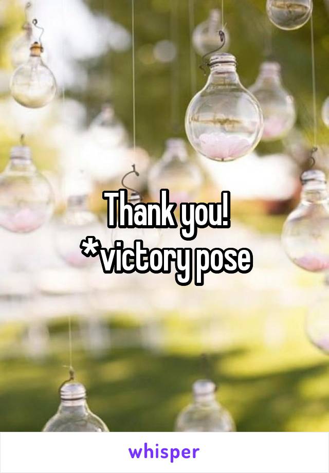 Thank you!
*victory pose