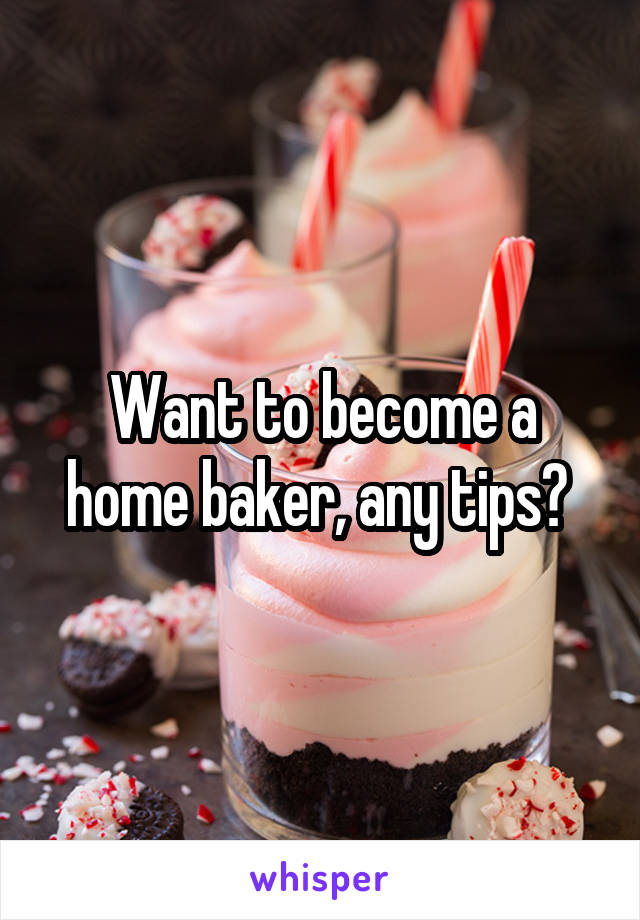 Want to become a home baker, any tips? 