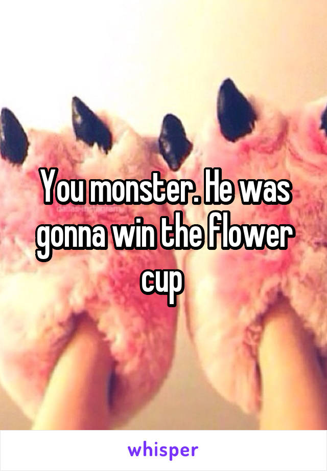 You monster. He was gonna win the flower cup 