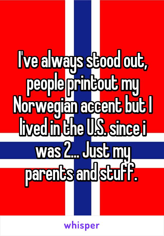 I've always stood out, people printout my Norwegian accent but I lived in the U.S. since i was 2... Just my parents and stuff. 