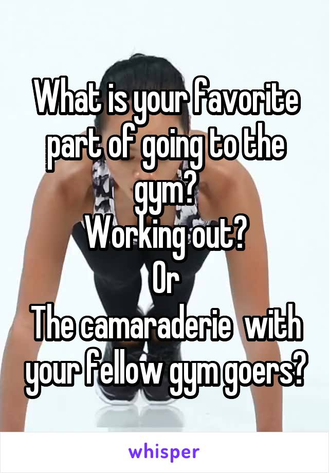 What is your favorite part of going to the gym?
Working out?
Or
The camaraderie  with your fellow gym goers?