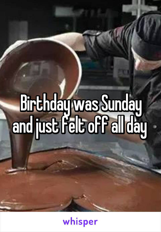 Birthday was Sunday and just felt off all day 