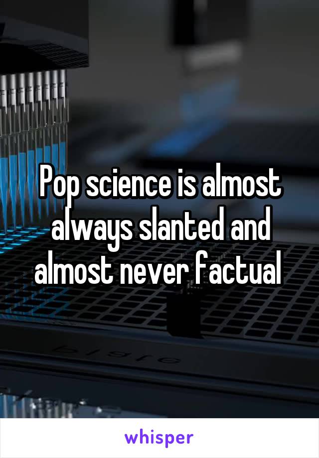 Pop science is almost always slanted and almost never factual 