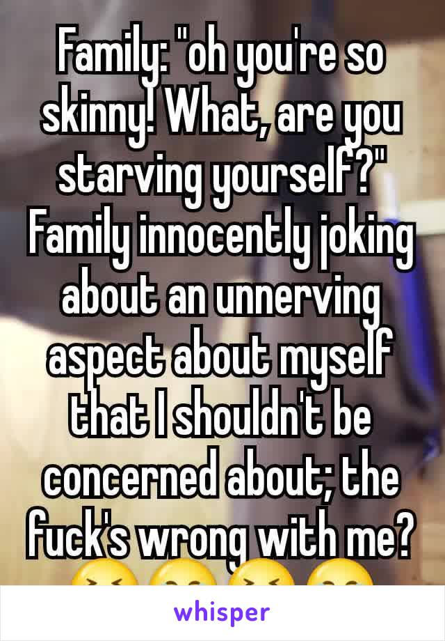 Family: "oh you're so skinny! What, are you starving yourself?"
Family innocently joking about an unnerving aspect about myself that I shouldn't be concerned about; the fuck's wrong with me?😣😂😣😂