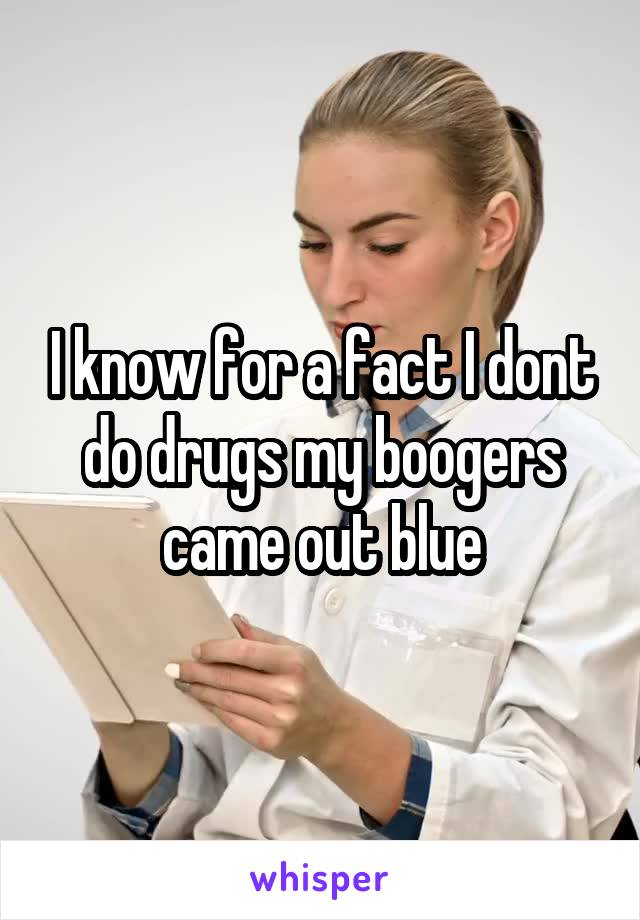 I know for a fact I dont do drugs my boogers came out blue