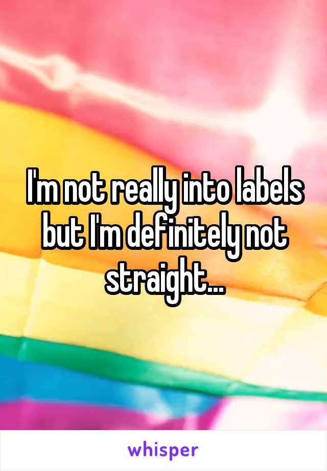 I'm not really into labels but I'm definitely not straight...