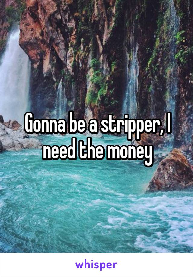 Gonna be a stripper, I need the money