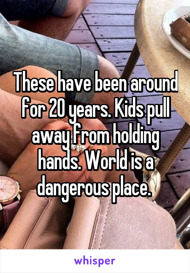 These have been around for 20 years. Kids pull away from holding hands. World is a dangerous place. 