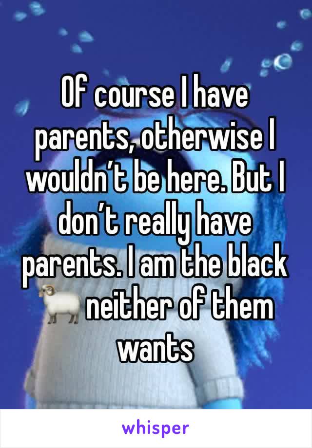 Of course I have parents, otherwise I wouldn’t be here. But I don’t really have parents. I am the black 🐑 neither of them wants