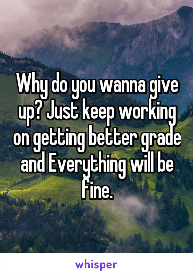 Why do you wanna give up? Just keep working on getting better grade and Everything will be fine.