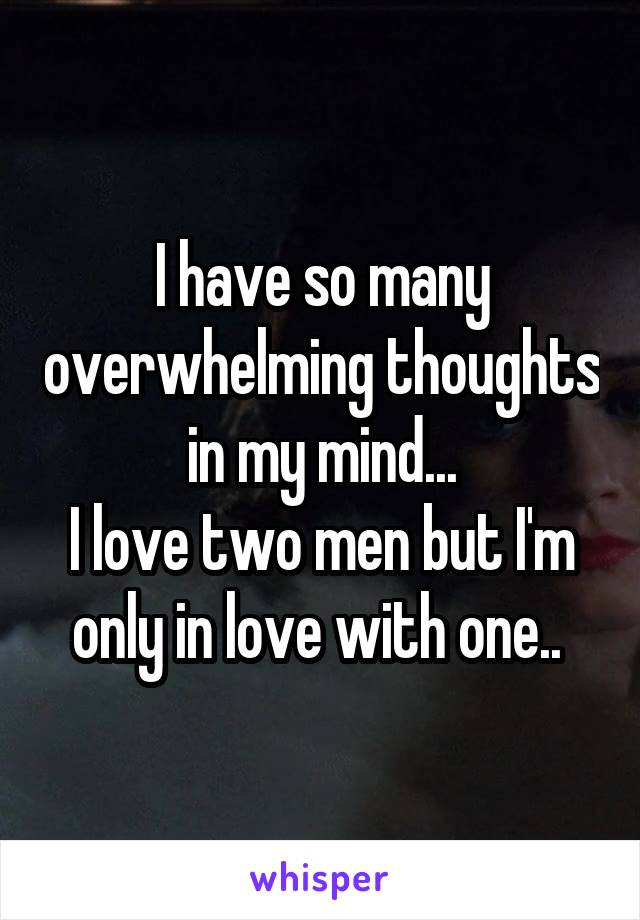 I have so many overwhelming thoughts in my mind...
I love two men but I'm only in love with one.. 