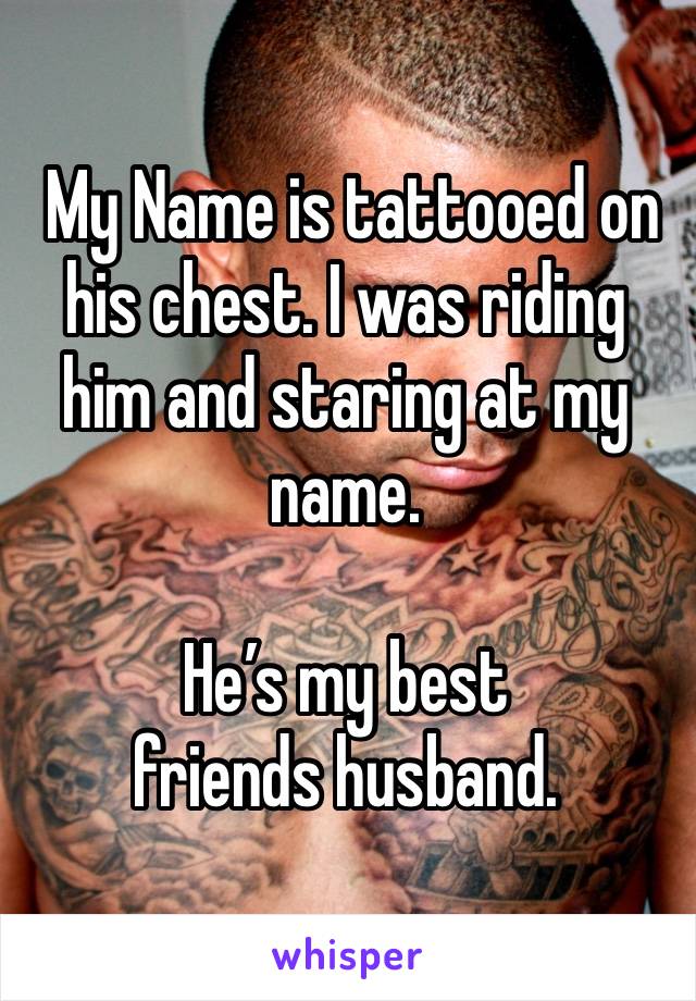  My Name is tattooed on his chest. I was riding him and staring at my name. 

He’s my best friends husband. 