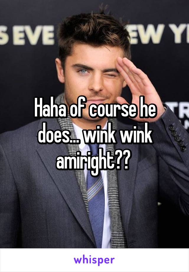 Haha of course he does... wink wink amiright?? 
