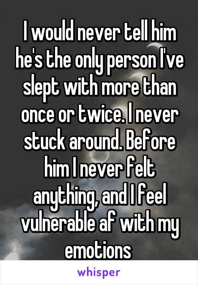 I would never tell him he's the only person I've slept with more than once or twice. I never stuck around. Before him I never felt anything, and I feel vulnerable af with my emotions 