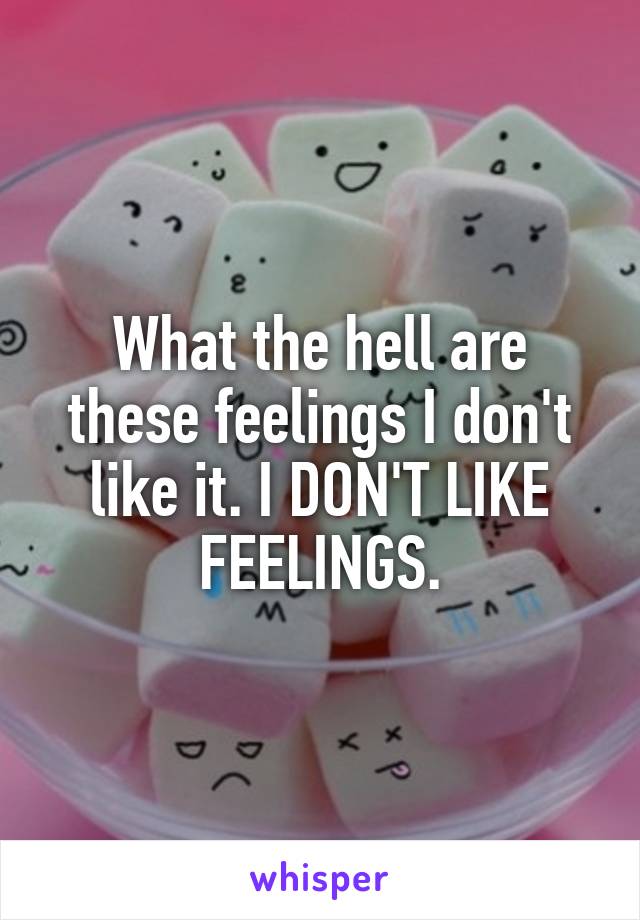 What the hell are these feelings I don't like it. I DON'T LIKE FEELINGS.