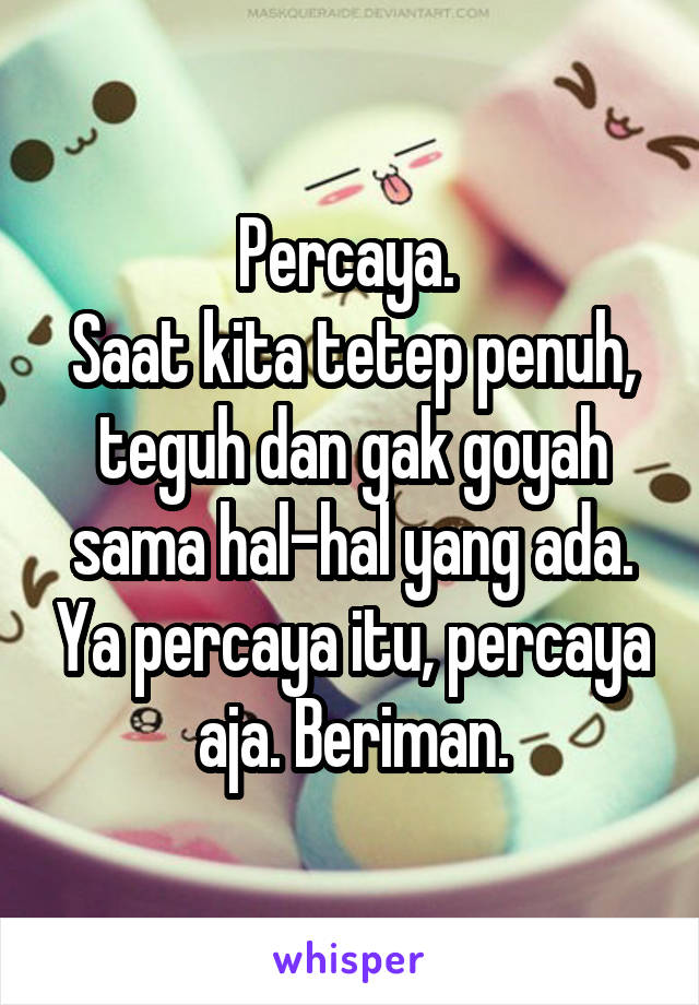 Percaya. 
Saat kita tetep penuh, teguh dan gak goyah sama hal-hal yang ada. Ya percaya itu, percaya aja. Beriman.