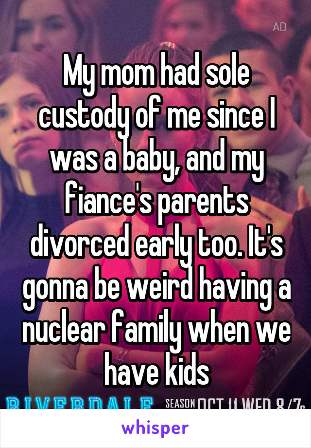 My mom had sole custody of me since I was a baby, and my fiance's parents divorced early too. It's gonna be weird having a nuclear family when we have kids