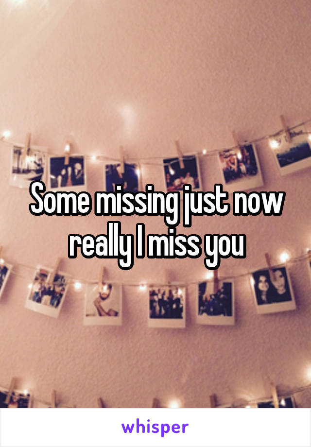 Some missing just now really I miss you