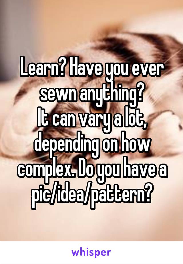 Learn? Have you ever sewn anything?
It can vary a lot, depending on how complex. Do you have a pic/idea/pattern?