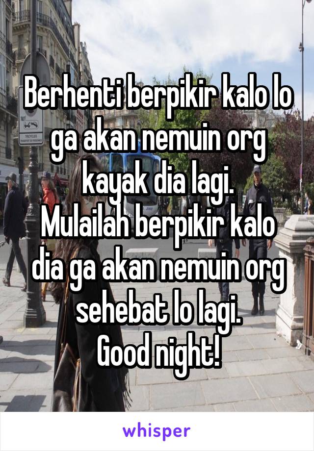 Berhenti berpikir kalo lo ga akan nemuin org kayak dia lagi.
Mulailah berpikir kalo dia ga akan nemuin org sehebat lo lagi.
Good night!