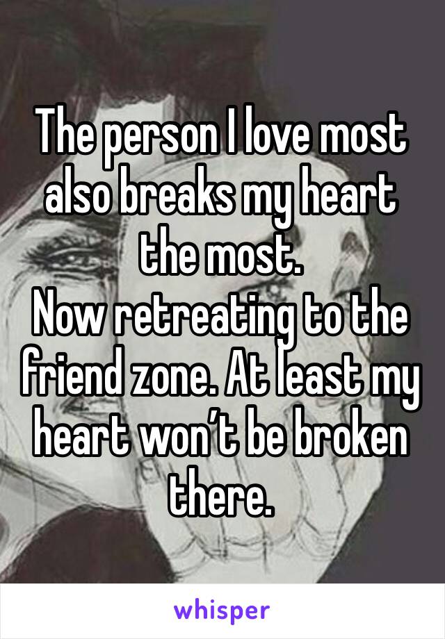 The person I love most also breaks my heart the most. 
Now retreating to the friend zone. At least my heart won’t be broken there.