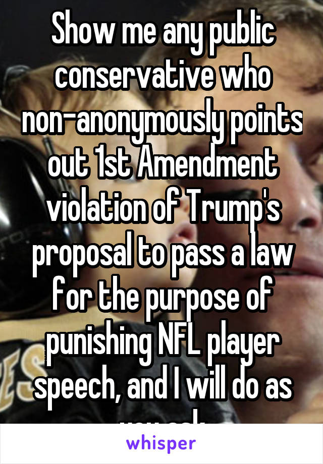 Show me any public conservative who non-anonymously points out 1st Amendment violation of Trump's proposal to pass a law for the purpose of punishing NFL player speech, and I will do as you ask