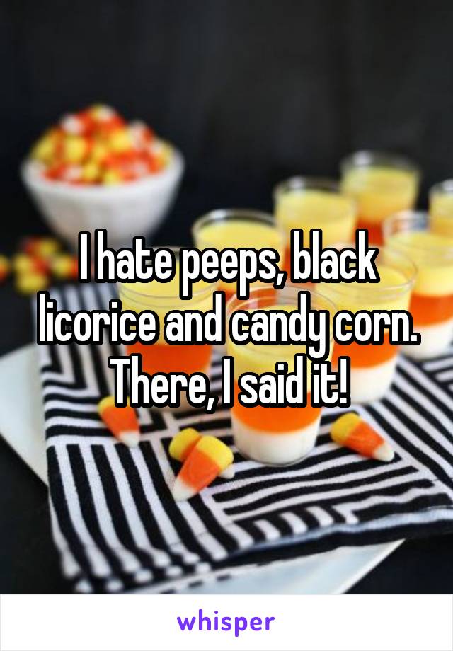 I hate peeps, black licorice and candy corn. There, I said it!