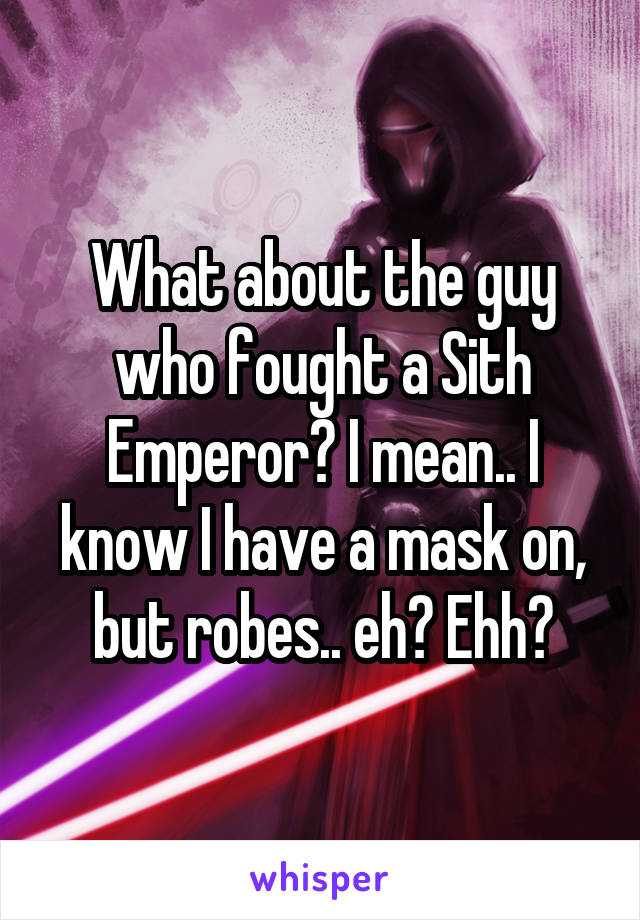 What about the guy who fought a Sith Emperor? I mean.. I know I have a mask on, but robes.. eh? Ehh?