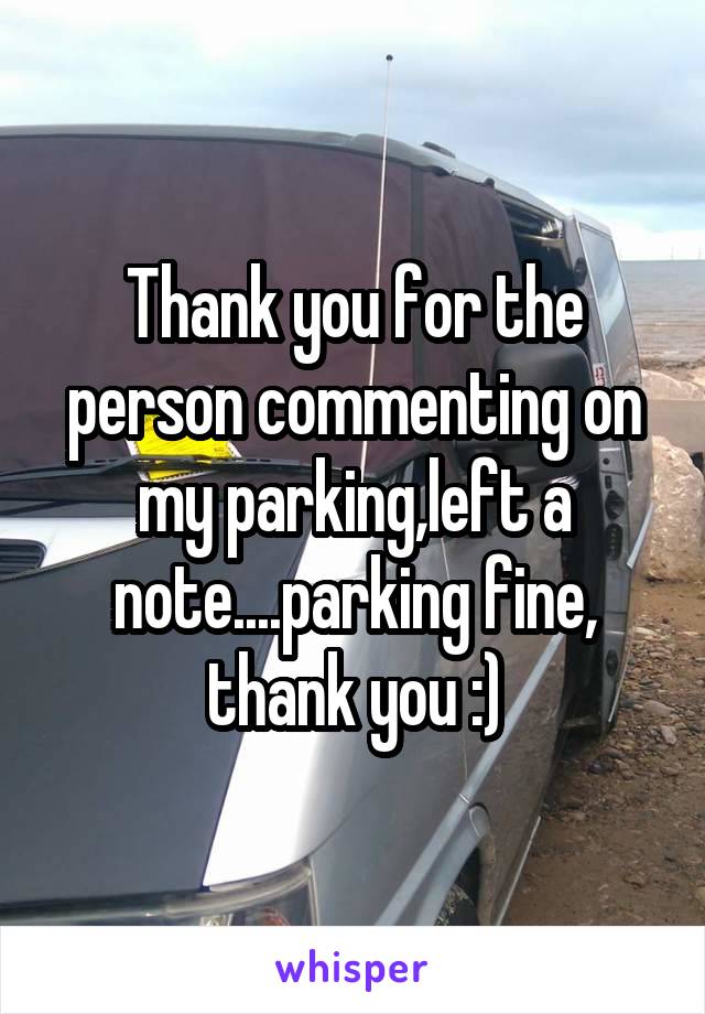 Thank you for the person commenting on my parking,left a note....parking fine, thank you :)