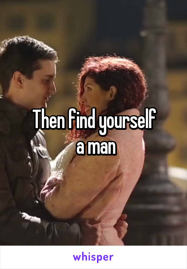 Then find yourself
 a man