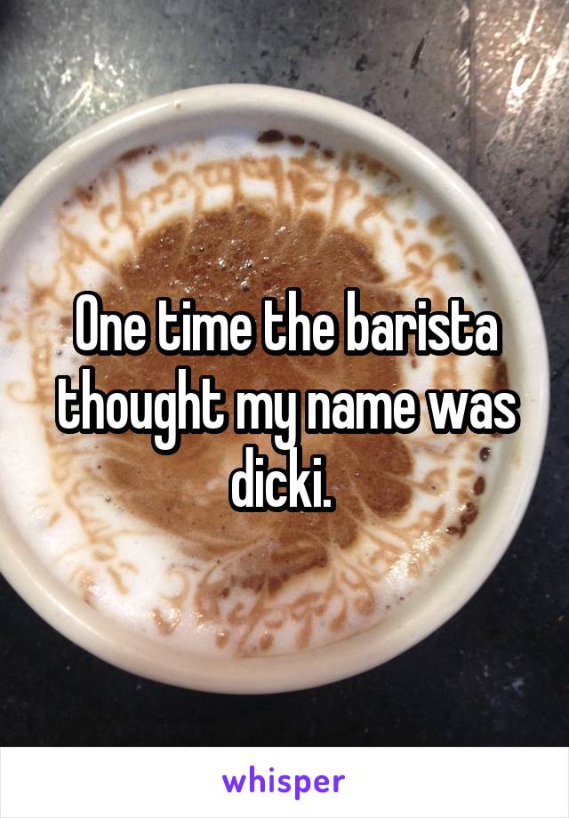 One time the barista thought my name was dicki. 