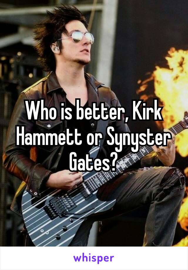 Who is better, Kirk Hammett​ or Synyster Gates?