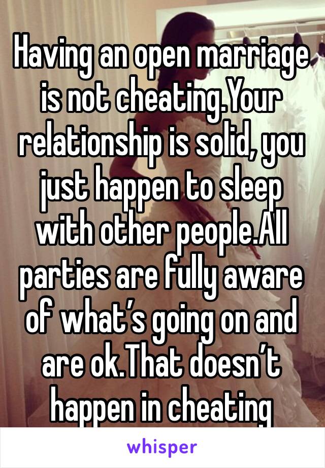 Having an open marriage is not cheating.Your relationship is solid, you just happen to sleep with other people.All parties are fully aware of what’s going on and are ok.That doesn’t happen in cheating