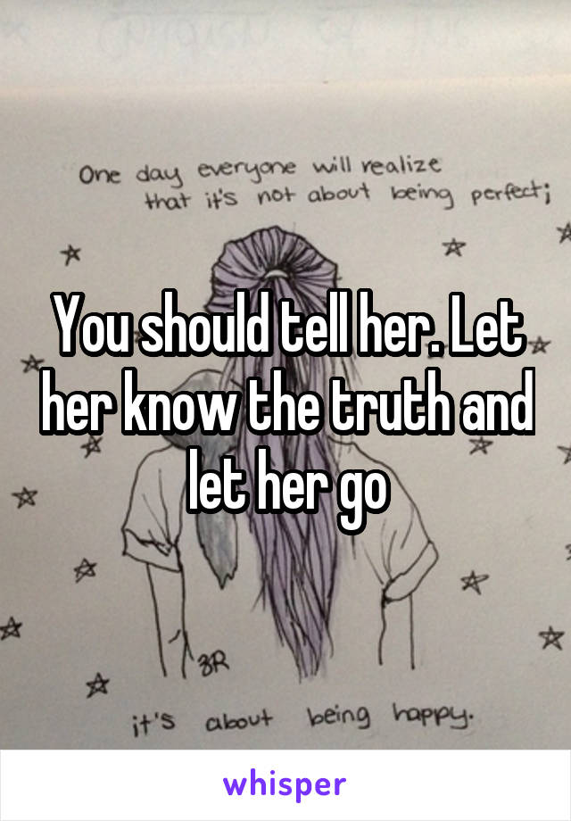 You should tell her. Let her know the truth and let her go