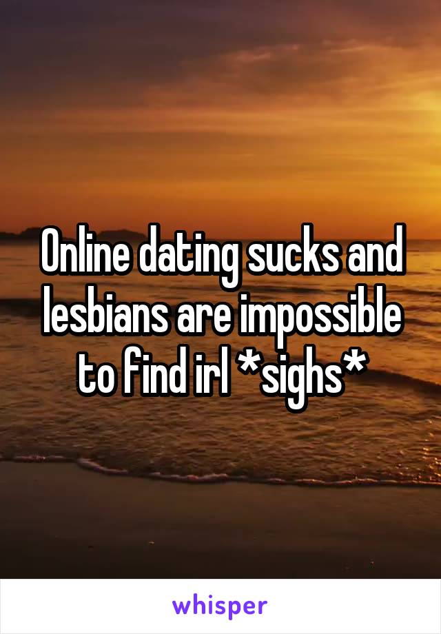 Online dating sucks and lesbians are impossible to find irl *sighs*