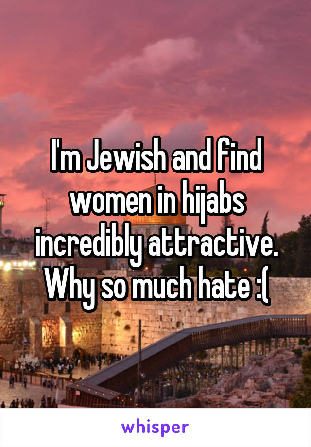 I'm Jewish and find women in hijabs incredibly attractive. Why so much hate :(