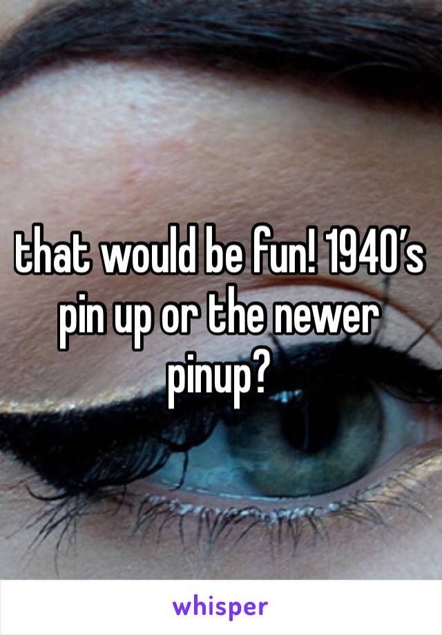 that would be fun! 1940’s pin up or the newer pinup?