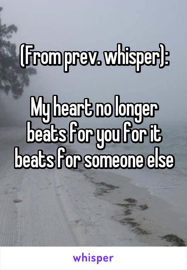 (From prev. whisper):

My heart no longer beats for you for it beats for someone else

