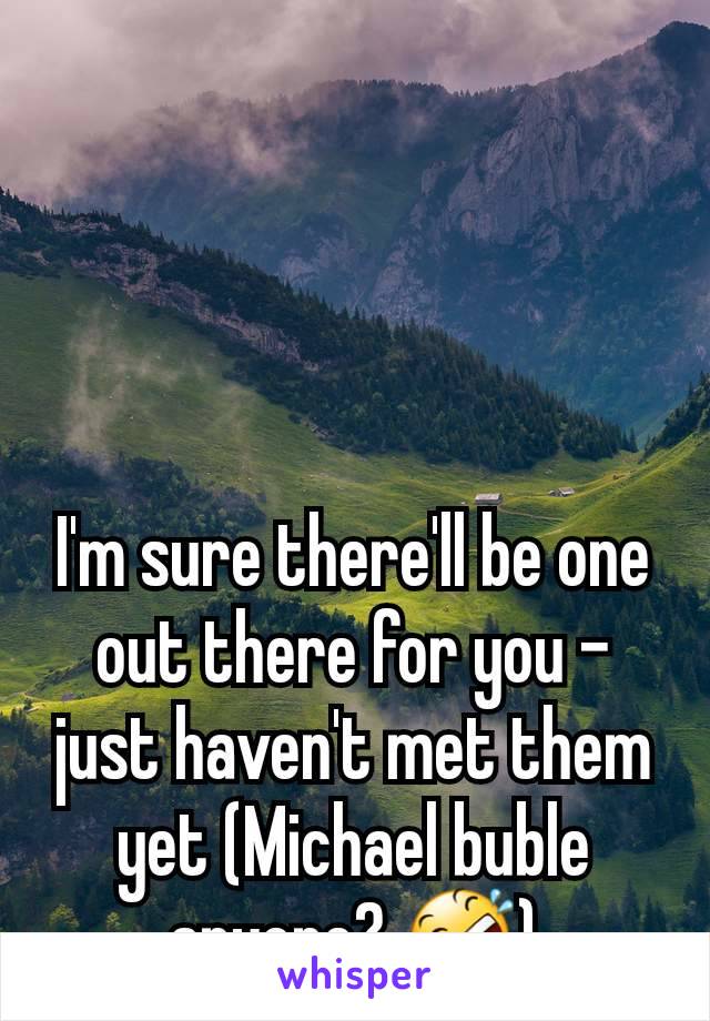 I'm sure there'll be one out there for you - just haven't met them yet (Michael buble anyone? 🤣)