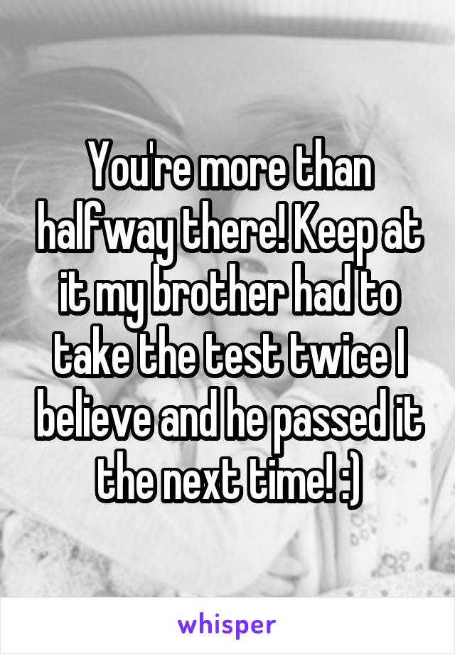 You're more than halfway there! Keep at it my brother had to take the test twice I believe and he passed it the next time! :)