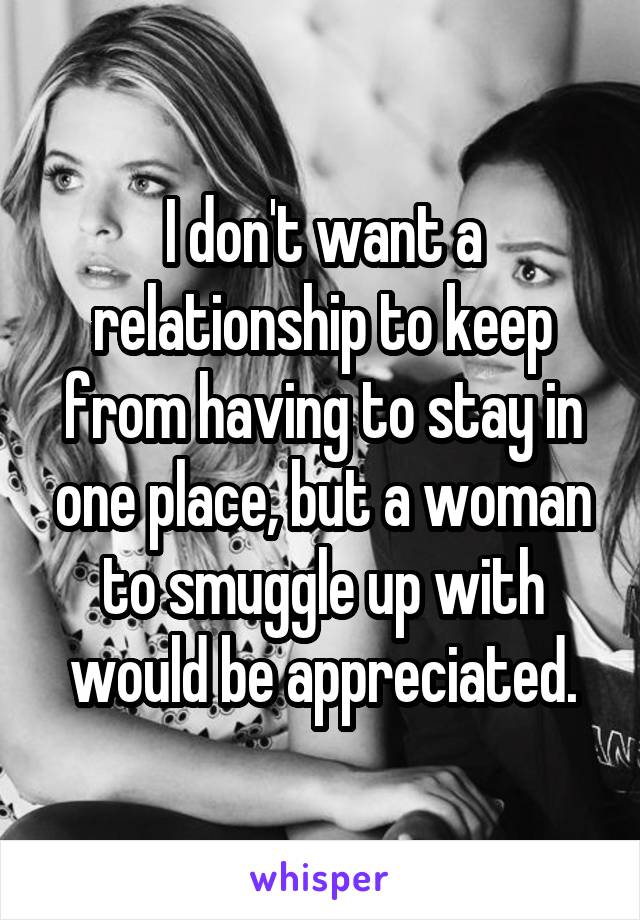 I don't want a relationship to keep from having to stay in one place, but a woman to smuggle up with would be appreciated.