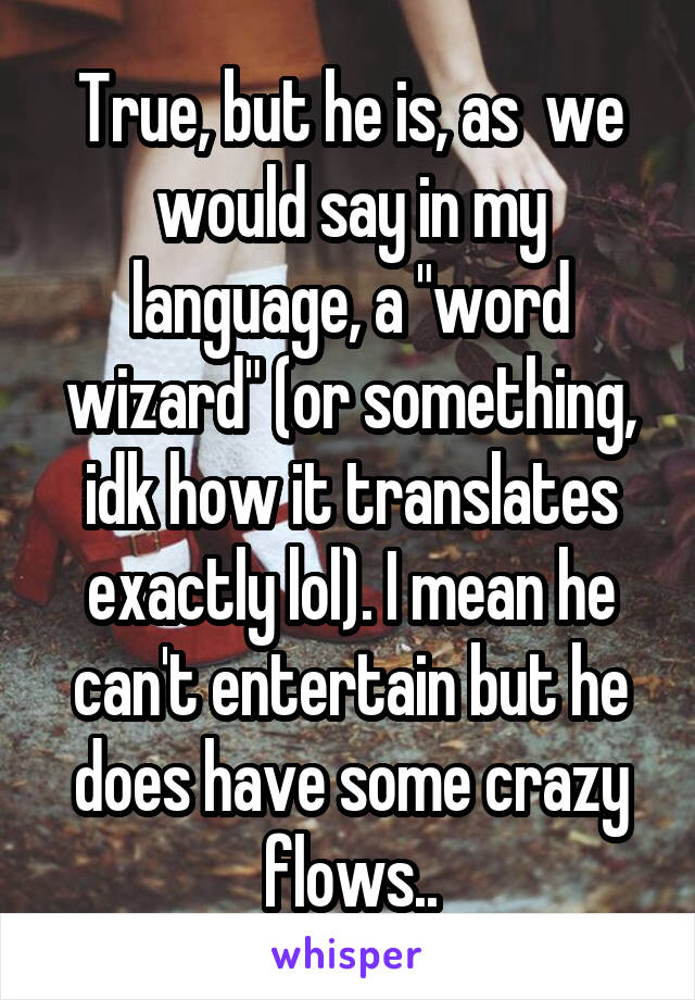 True, but he is, as  we would say in my language, a "word wizard" (or something, idk how it translates exactly lol). I mean he can't entertain but he does have some crazy flows..