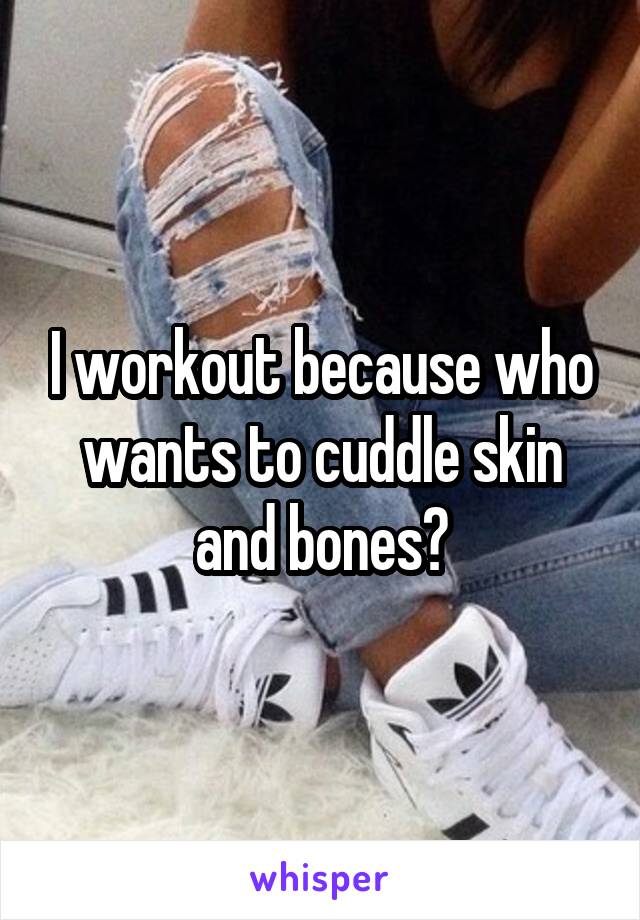 I workout because who wants to cuddle skin and bones?